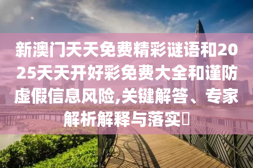 新澳門天天免費(fèi)精彩謎語和2025天天開好彩免費(fèi)大全和謹(jǐn)防虛假信息風(fēng)險,關(guān)鍵解答、專家解析解釋與落實?
