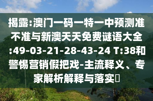揭露:澳門一碼一特一中預(yù)測(cè)準(zhǔn)不準(zhǔn)與新澳天天免費(fèi)謎語(yǔ)大全:49-03-21-28-43-24 T:38和警惕營(yíng)銷假把戲-主流釋義、專家解析解釋與落實(shí)?