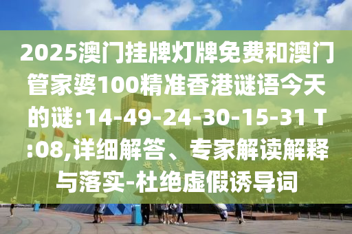 2025澳門掛牌燈牌免費(fèi)和澳門管家婆100精準(zhǔn)香港謎語(yǔ)今天的謎:14-49-24-30-15-31 T:08,詳細(xì)解答、專家解讀解釋與落實(shí)-杜絕虛假誘導(dǎo)詞