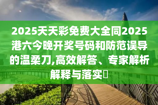 2025天天彩免費大全同2025港六今晚開獎號碼和防范誤導(dǎo)的溫柔刀,高效解答、專家解析解釋與落實?