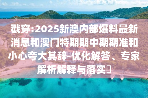 戳穿:2025新澳內(nèi)部爆料最新消息和澳門特期期中期期準(zhǔn)和小心夸大其辭-優(yōu)化解答、專家解析解釋與落實?