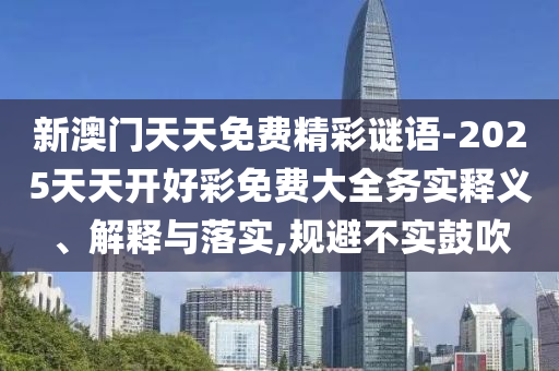 新澳門天天免費(fèi)精彩謎語(yǔ)-2025天天開好彩免費(fèi)大全務(wù)實(shí)釋義、解釋與落實(shí),規(guī)避不實(shí)鼓吹