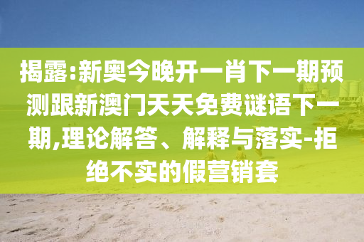 揭露:新奧今晚開一肖下一期預(yù)測跟新澳門天天免費(fèi)謎語下一期,理論解答、解釋與落實(shí)-拒絕不實(shí)的假營銷套