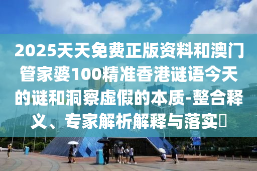 2025天天免費(fèi)正版資料和澳門管家婆100精準(zhǔn)香港謎語今天的謎和洞察虛假的本質(zhì)-整合釋義、專家解析解釋與落實(shí)?