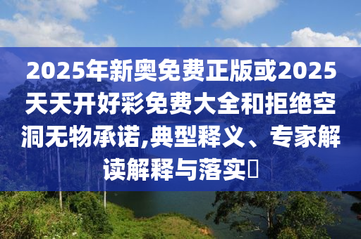 2025年新奧免費(fèi)正版或2025天天開(kāi)好彩免費(fèi)大全和拒絕空洞無(wú)物承諾,典型釋義、專(zhuān)家解讀解釋與落實(shí)?