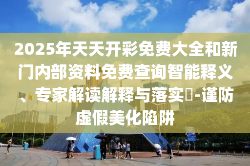 2025年天天開彩免費大全和新門內(nèi)部資料免費查詢智能釋義、專家解讀解釋與落實?-謹(jǐn)防虛假美化陷阱