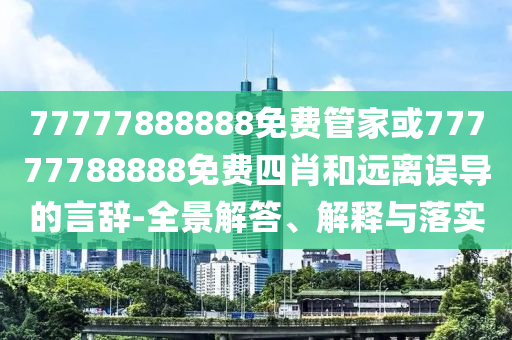 77777888888免費(fèi)管家或77777788888免費(fèi)四肖和遠(yuǎn)離誤導(dǎo)的言辭-全景解答、解釋與落實(shí)