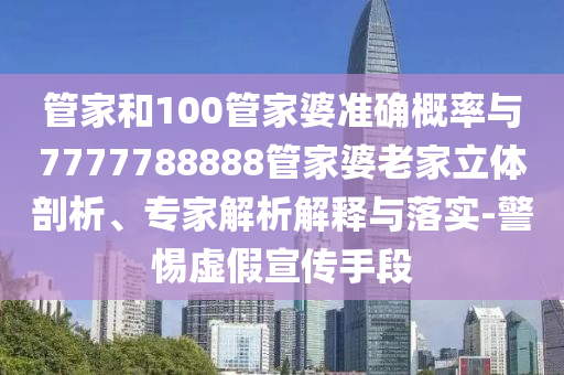 管家和100管家婆準(zhǔn)確概率與7777788888管家婆老家立體剖析、專家解析解釋與落實(shí)-警惕虛假宣傳手段