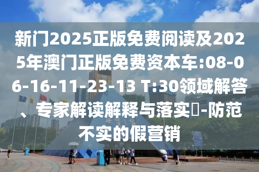 新門2025正版免費(fèi)閱讀及2025年澳門正版免費(fèi)資本車:08-06-16-11-23-13 T:30領(lǐng)域解答、專家解讀解釋與落實(shí)?-防范不實(shí)的假營銷