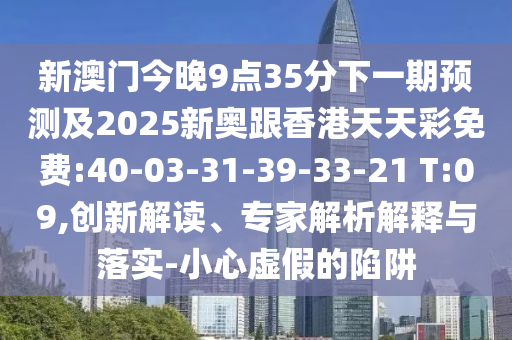 新澳門今晚9點(diǎn)35分下一期預(yù)測及2025新奧跟香港天天彩免費(fèi):40-03-31-39-33-21 T:09,創(chuàng)新解讀、專家解析解釋與落實(shí)-小心虛假的陷阱
