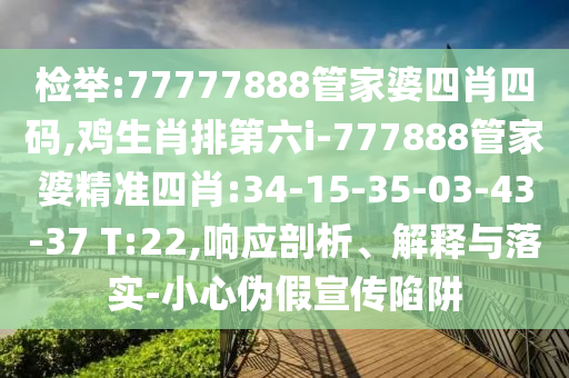 檢舉:77777888管家婆四肖四碼,雞生肖排第六i-777888管家婆精準(zhǔn)四肖:34-15-35-03-43-37 T:22,響應(yīng)剖析、解釋與落實(shí)-小心偽假宣傳陷阱