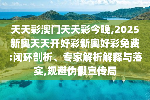 天天彩澳門天天彩今晚,2025新奧天天開好彩新奧好彩免費(fèi):閉環(huán)剖析、專家解析解釋與落實(shí),規(guī)避偽假宣傳局