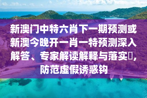 新澳門中特六肖下一期預測或新澳今晚開一肖一特預測深入解答、專家解讀解釋與落實?,防范虛假誘惑鉤