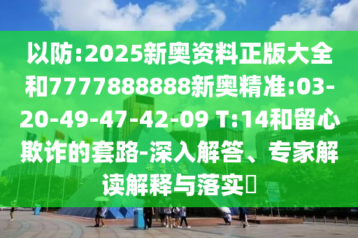 以防:2025新奧資料正版大全和7777888888新奧精準(zhǔn):03-20-49-47-42-09 T:14和留心欺詐的套路-深入解答、專家解讀解釋與落實(shí)?