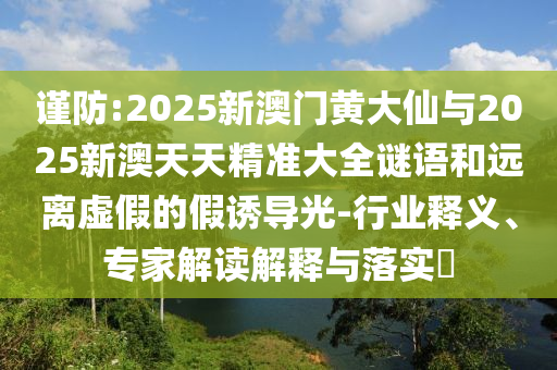 謹(jǐn)防:2025新澳門黃大仙與2025新澳天天精準(zhǔn)大全謎語和遠(yuǎn)離虛假的假誘導(dǎo)光-行業(yè)釋義、專家解讀解釋與落實(shí)?