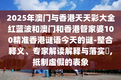 2025年澳門與香港天天彩大全紅藍(lán)波和澳門和香港管家婆100精準(zhǔn)香港謎語今天的謎-整合釋義、專家解讀解釋與落實(shí)?,抵制虛假的表象