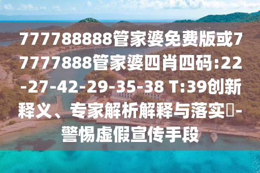 777788888管家婆免費版或77777888管家婆四肖四碼:22-27-42-29-35-38 T:39創(chuàng)新釋義、專家解析解釋與落實?-警惕虛假宣傳手段