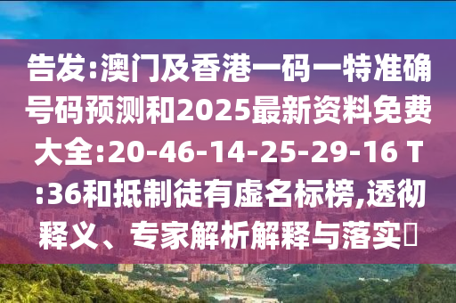告發(fā):澳門及香港一碼一特準(zhǔn)確號(hào)碼預(yù)測(cè)和2025最新資料免費(fèi)大全:20-46-14-25-29-16 T:36和抵制徒有虛名標(biāo)榜,透徹釋義、專家解析解釋與落實(shí)?