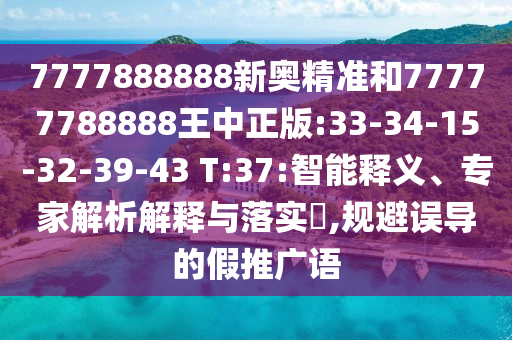7777888888新奧精準(zhǔn)和77777788888王中正版:33-34-15-32-39-43 T:37:智能釋義、專家解析解釋與落實(shí)?,規(guī)避誤導(dǎo)的假推廣語(yǔ)