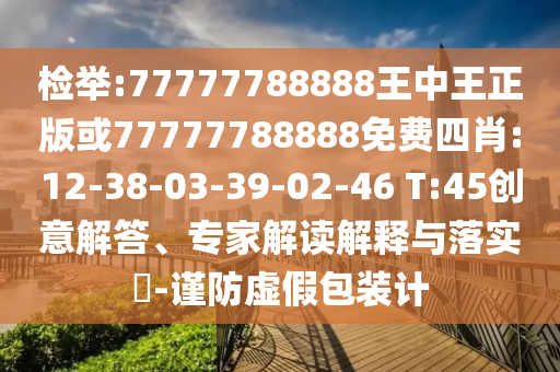 檢舉:77777788888王中王正版或77777788888免費四肖:12-38-03-39-02-46 T:45創(chuàng)意解答、專家解讀解釋與落實?-謹防虛假包裝計