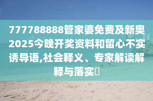 777788888管家婆免費及新奧2025今晚開獎資料和留心不實誘導語,社會釋義、專家解讀解釋與落實?