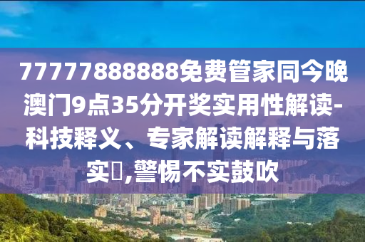 77777888888免費管家同今晚澳門9點35分開獎實用性解讀-科技釋義、專家解讀解釋與落實?,警惕不實鼓吹