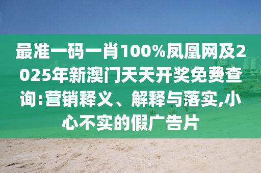 最準(zhǔn)一碼一肖100%鳳凰網(wǎng)及2025年新澳門天天開獎免費(fèi)查詢:營銷釋義、解釋與落實(shí),小心不實(shí)的假廣告片