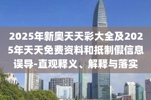2025年新奧天天彩大全及2025年天天免費(fèi)資料和抵制假信息誤導(dǎo)-直觀釋義、解釋與落實(shí)