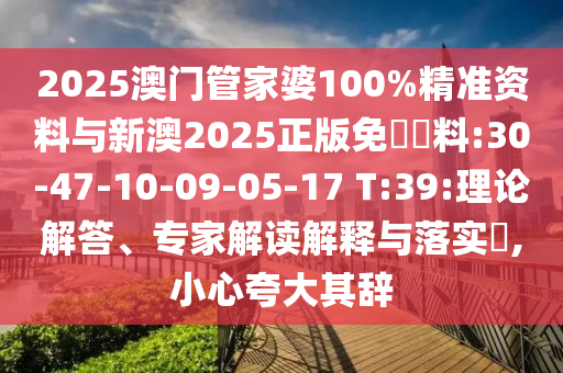 2025澳門管家婆100%精準資料與新澳2025正版免費資料:30-47-10-09-05-17 T:39:理論解答、專家解讀解釋與落實?,小心夸大其辭