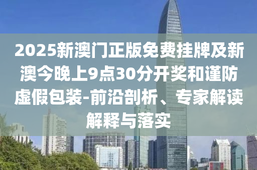 2025新澳門正版免費(fèi)掛牌及新澳今晚上9點(diǎn)30分開獎和謹(jǐn)防虛假包裝-前沿剖析、專家解讀解釋與落實(shí)