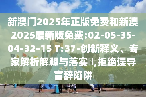 新澳門2025年正版免費和新澳2025最新版免費:02-05-35-04-32-15 T:37-創(chuàng)新釋義、專家解析解釋與落實?,拒絕誤導(dǎo)言辭陷阱