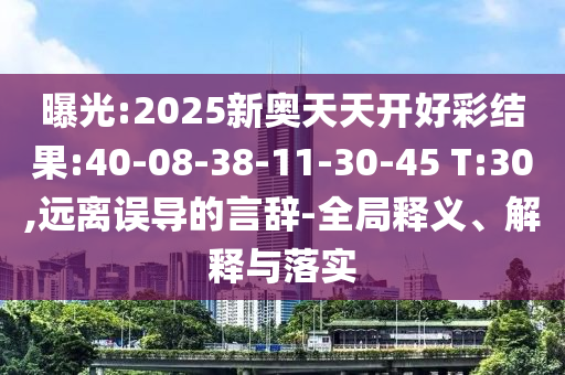 曝光:2025新奧天天開好彩結(jié)果:40-08-38-11-30-45 T:30,遠(yuǎn)離誤導(dǎo)的言辭-全局釋義、解釋與落實(shí)
