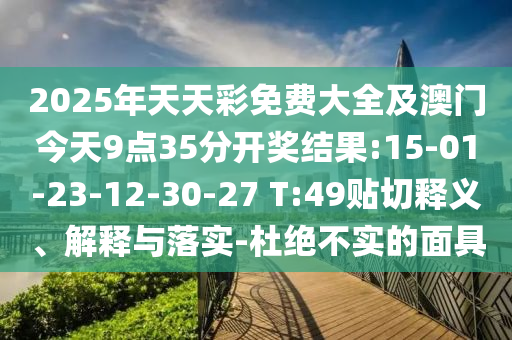 2025年天天彩免費大全及澳門今天9點35分開獎結果:15-01-23-12-30-27 T:49貼切釋義、解釋與落實-杜絕不實的面具