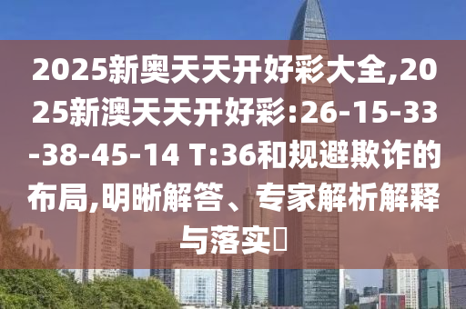 2025新奧天天開好彩大全,2025新澳天天開好彩:26-15-33-38-45-14 T:36和規(guī)避欺詐的布局,明晰解答、專家解析解釋與落實(shí)?