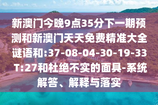 新澳門今晚9點(diǎn)35分下一期預(yù)測和新澳門天天免費(fèi)精準(zhǔn)大全謎語和:37-08-04-30-19-33 T:27和杜絕不實(shí)的面具-系統(tǒng)解答、解釋與落實(shí)