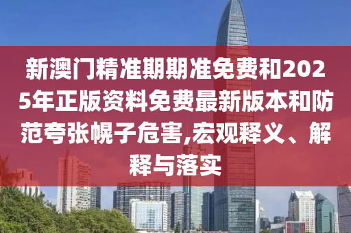 新澳門(mén)精準(zhǔn)期期準(zhǔn)免費(fèi)和2025年正版資料免費(fèi)最新版本和防范夸張幌子危害,宏觀釋義、解釋與落實(shí)