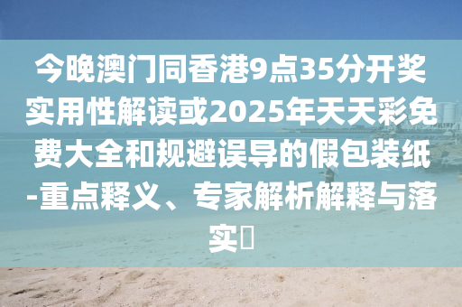 今晚澳門(mén)同香港9點(diǎn)35分開(kāi)獎(jiǎng)實(shí)用性解讀或2025年天天彩免費(fèi)大全和規(guī)避誤導(dǎo)的假包裝紙-重點(diǎn)釋義、專(zhuān)家解析解釋與落實(shí)?