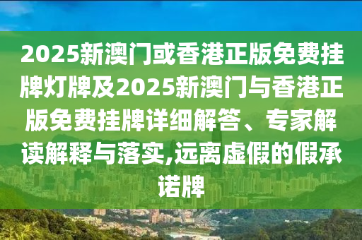 2025新澳門或香港正版免費掛牌燈牌及2025新澳門與香港正版免費掛牌詳細解答、專家解讀解釋與落實,遠離虛假的假承諾牌