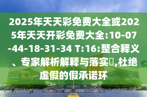 2025年天天彩免費(fèi)大全或2025年天天開彩免費(fèi)大全:10-07-44-18-31-34 T:16:整合釋義、專家解析解釋與落實(shí)?,杜絕虛假的假承諾環(huán)