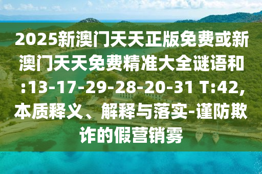 2025新澳門天天正版免費(fèi)或新澳門天天免費(fèi)精準(zhǔn)大全謎語和:13-17-29-28-20-31 T:42,本質(zhì)釋義、解釋與落實(shí)-謹(jǐn)防欺詐的假營銷霧