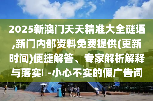2025新澳門天天精準大全謎語,新門內(nèi)部資料免費提供(更新時間)便捷解答、專家解析解釋與落實?-小心不實的假廣告詞