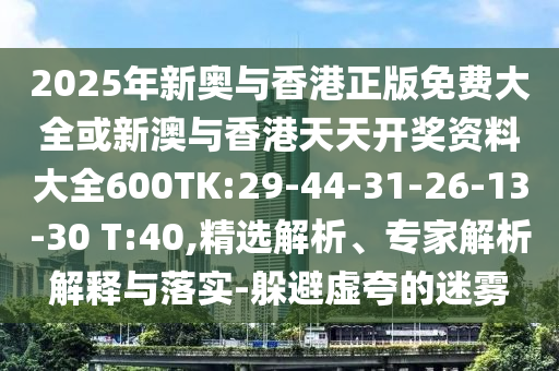 2025年新奧與香港正版免費(fèi)大全或新澳與香港天天開獎資料大全600TK:29-44-31-26-13-30 T:40,精選解析、專家解析解釋與落實-躲避虛夸的迷霧