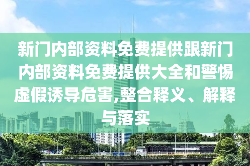 新門內(nèi)部資料免費(fèi)提供跟新門內(nèi)部資料免費(fèi)提供大全和警惕虛假誘導(dǎo)危害,整合釋義、解釋與落實