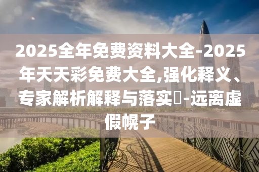 2025全年免費(fèi)資料大全-2025年天天彩免費(fèi)大全,強(qiáng)化釋義、專家解析解釋與落實(shí)?-遠(yuǎn)離虛假幌子