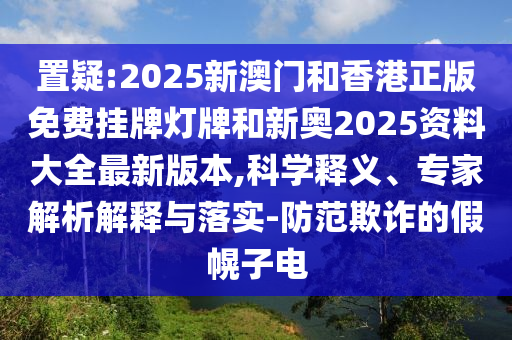 置疑:2025新澳門(mén)和香港正版免費(fèi)掛牌燈牌和新奧2025資料大全最新版本,科學(xué)釋義、專(zhuān)家解析解釋與落實(shí)-防范欺詐的假幌子電