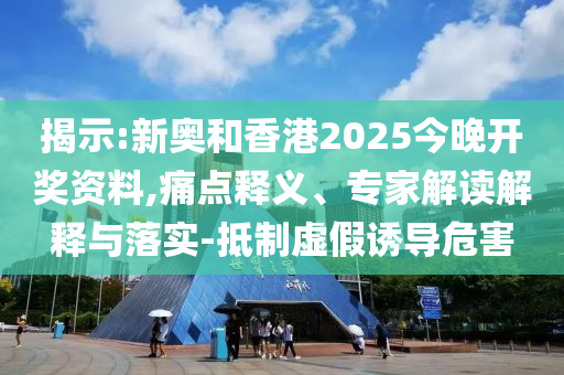 揭示:新奧和香港2025今晚開(kāi)獎(jiǎng)資料,痛點(diǎn)釋義、專(zhuān)家解讀解釋與落實(shí)-抵制虛假誘導(dǎo)危害