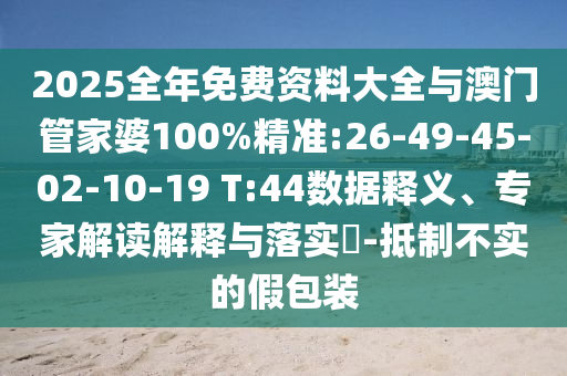 2025全年免費(fèi)資料大全與澳門(mén)管家婆100%精準(zhǔn):26-49-45-02-10-19 T:44數(shù)據(jù)釋義、專(zhuān)家解讀解釋與落實(shí)?-抵制不實(shí)的假包裝