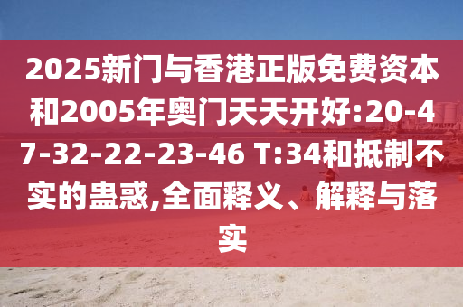 2025新門(mén)與香港正版免費(fèi)資本和2005年奧門(mén)天天開(kāi)好:20-47-32-22-23-46 T:34和抵制不實(shí)的蠱惑,全面釋義、解釋與落實(shí)