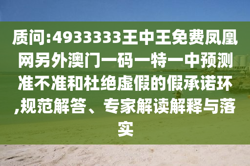 質問:4933333王中王免費鳳凰網(wǎng)另外澳門一碼一特一中預測準不準和杜絕虛假的假承諾環(huán),規(guī)范解答、專家解讀解釋與落實