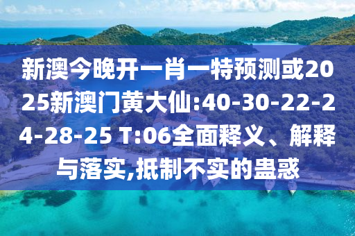 新澳今晚開一肖一特預(yù)測(cè)或2025新澳門黃大仙:40-30-22-24-28-25 T:06全面釋義、解釋與落實(shí),抵制不實(shí)的蠱惑